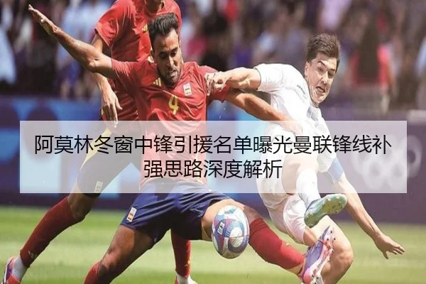 阿莫林冬窗中锋引援名单曝光曼联锋线补强思路深度解析